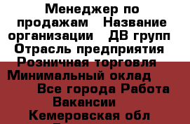 Менеджер по продажам › Название организации ­ ДВ групп › Отрасль предприятия ­ Розничная торговля › Минимальный оклад ­ 50 000 - Все города Работа » Вакансии   . Кемеровская обл.,Гурьевск г.